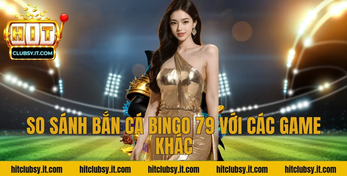 So Sánh Bắn Cá Bingo 79 Với Các Game Khác
