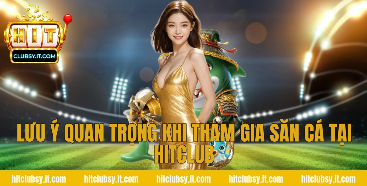 Lưu ý quan trọng khi tham gia săn cá tại Hitclub