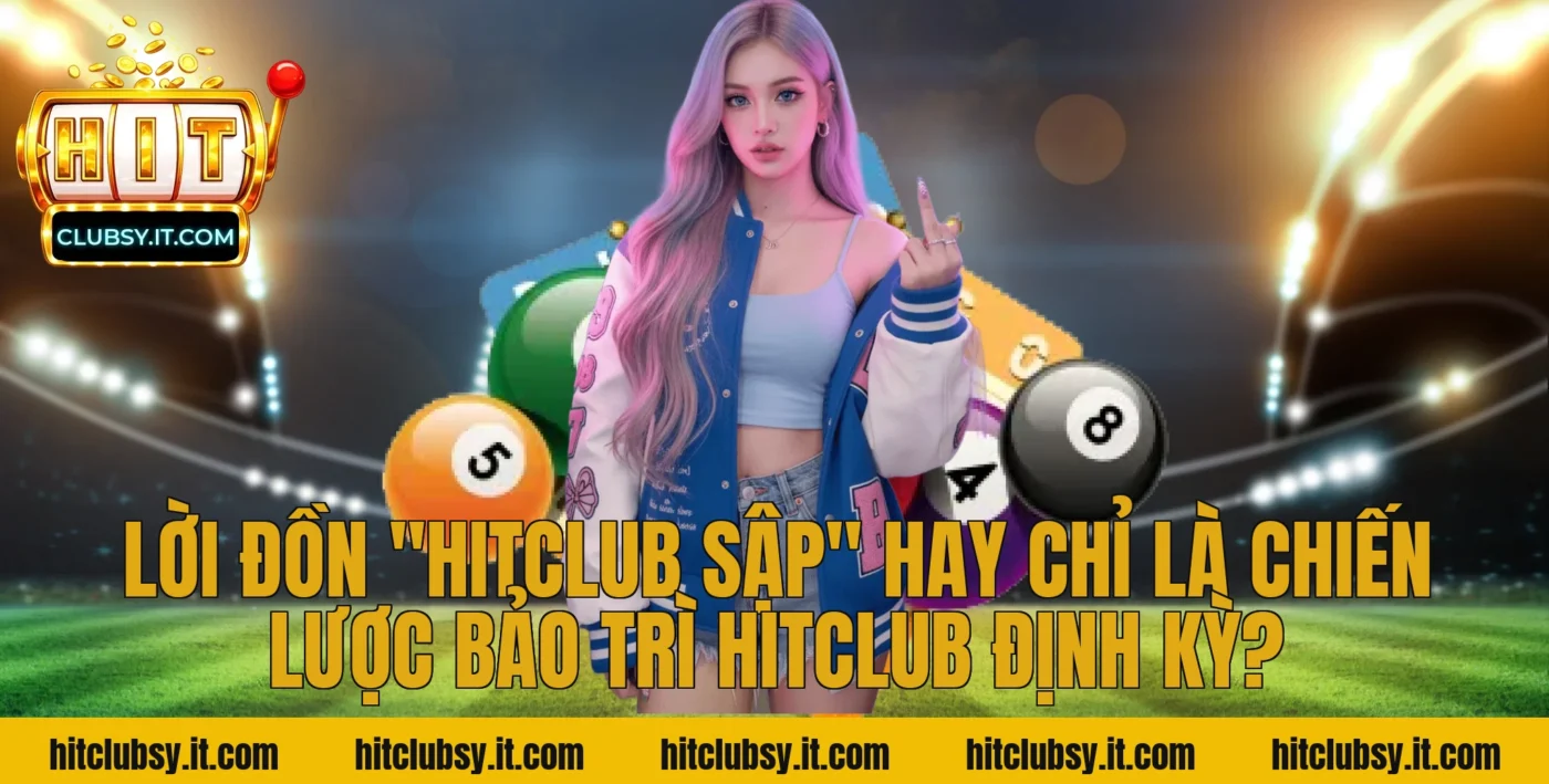 Lời đồn "Hitclub sập" hay chỉ là chiến lược bảo trì hitclub định kỳ?