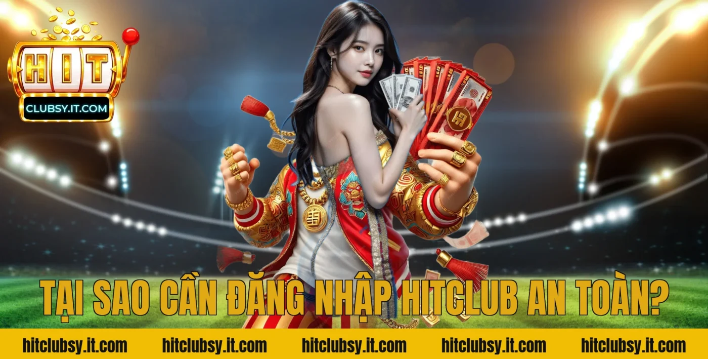 Tại Sao Cần Đăng Nhập Hitclub An Toàn?