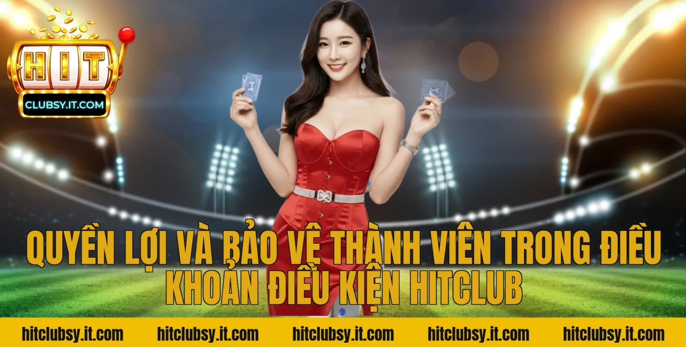 Quyền lợi và bảo vệ thành viên trong điều khoản điều kiện HITCLUB