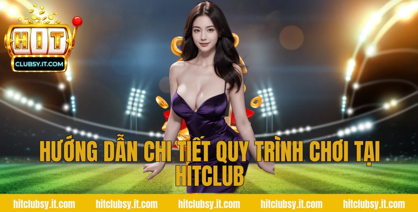 Hướng dẫn chi tiết quy trình chơi tại Hitclub