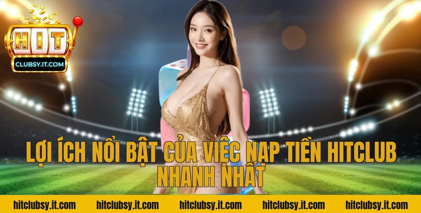 Lợi ích nổi bật của việc nạp tiền Hitclub nhanh nhất