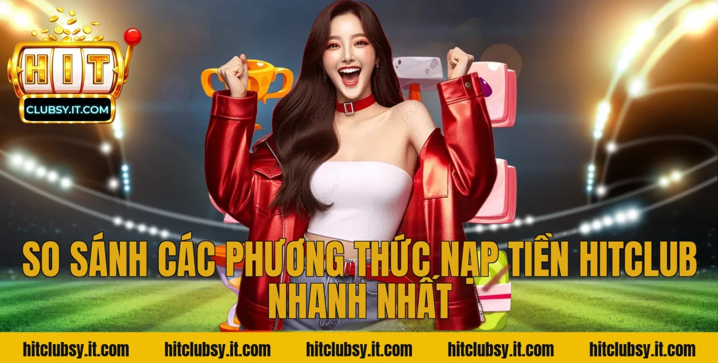 So sánh các phương thức nạp tiền Hitclub nhanh nhất