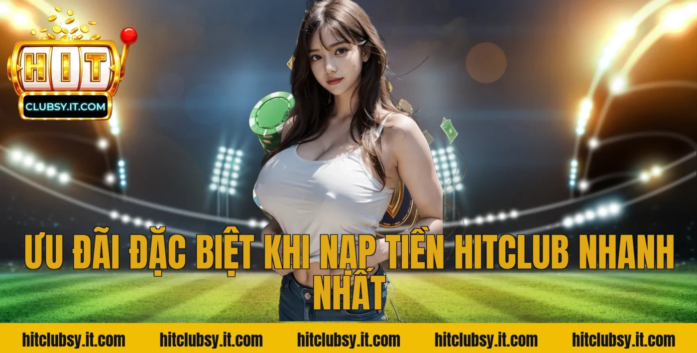 Ưu đãi đặc biệt khi nạp tiền Hitclub nhanh nhất