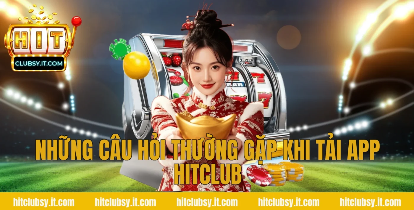 Những câu hỏi thường gặp khi tải app Hitclub