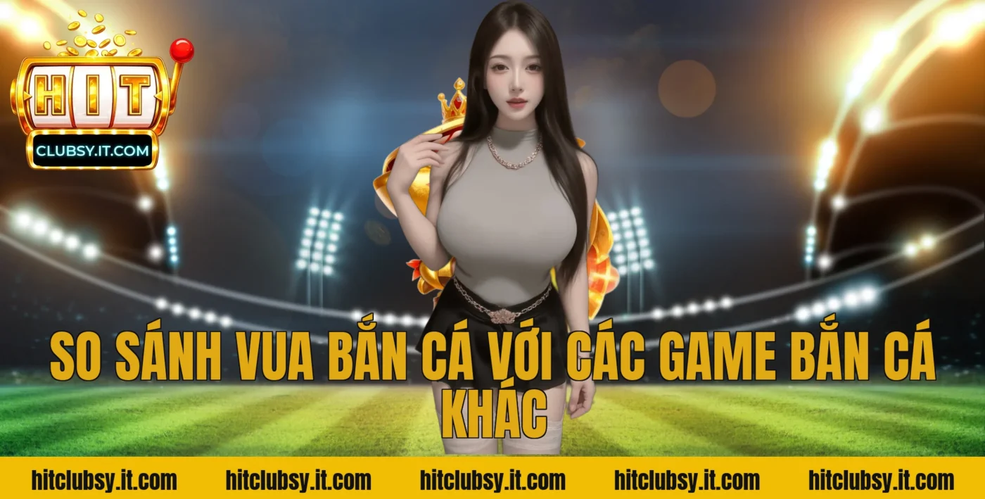 So Sánh Vua Bắn Cá Với Các Game Bắn Cá Khác