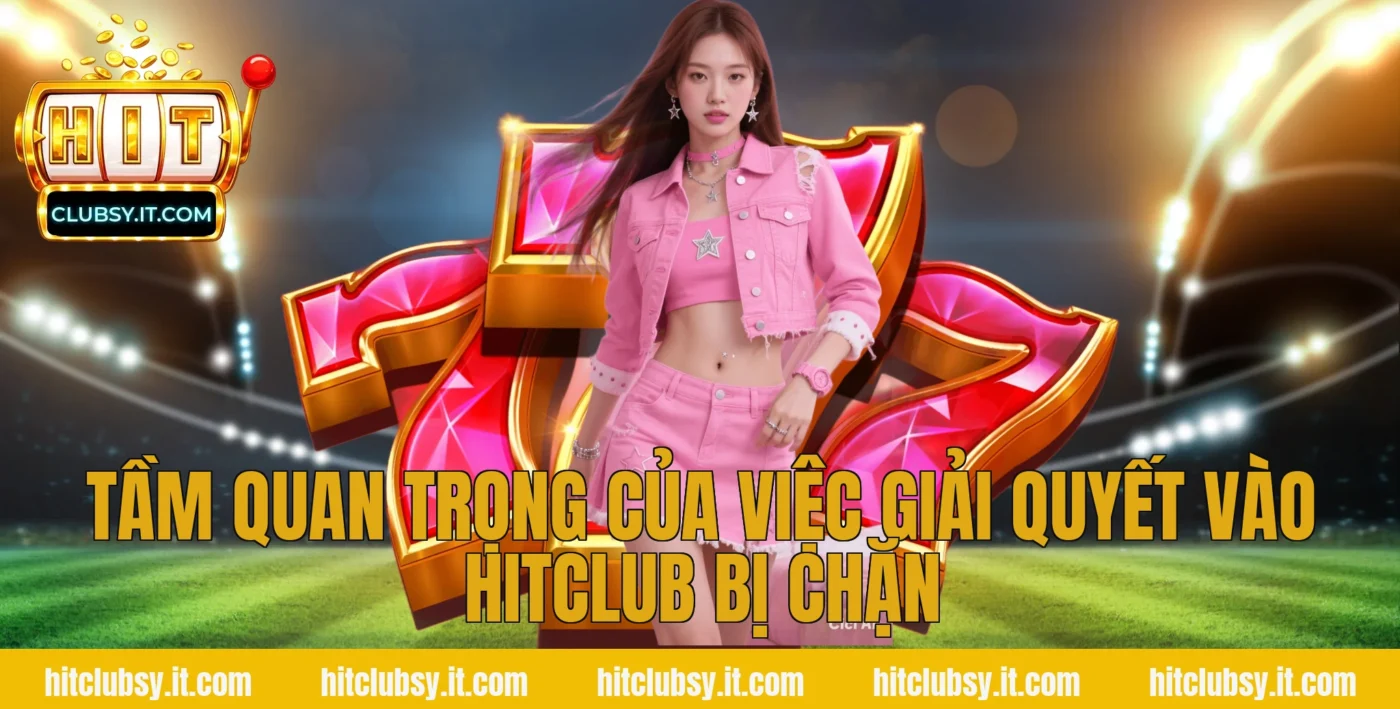 Tầm quan trọng của việc giải quyết vào hitclub bị chặn