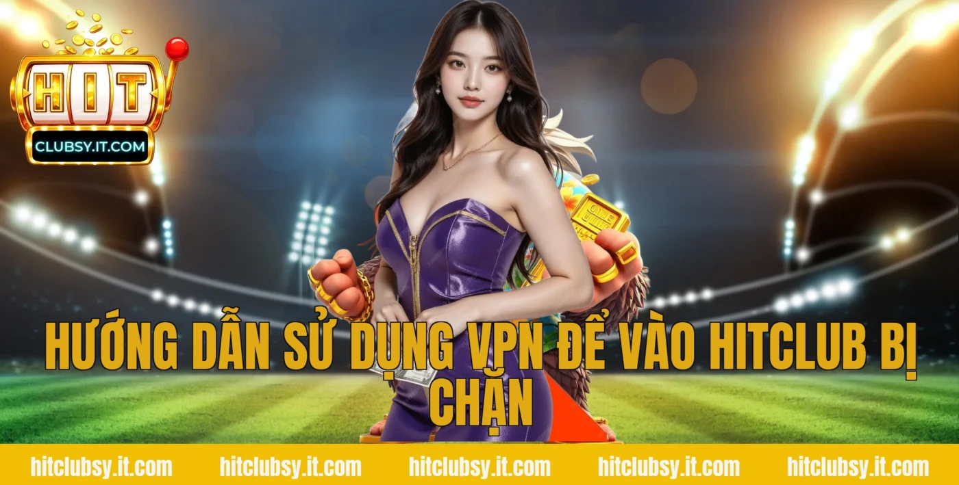Hướng dẫn sử dụng VPN để vào hitclub bị chặn