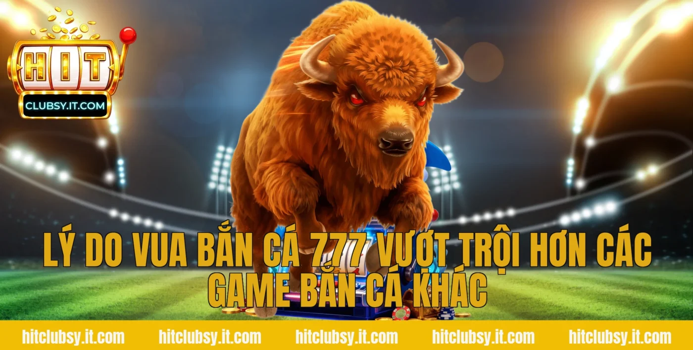 Lý do vua bắn cá 777 vượt trội hơn các game bắn cá khác