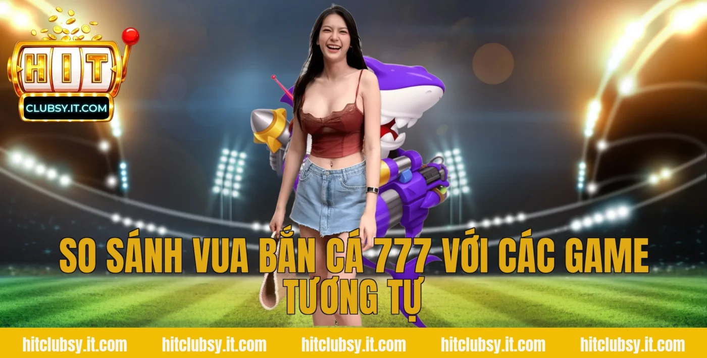 So sánh vua bắn cá 777 với các game tương tự