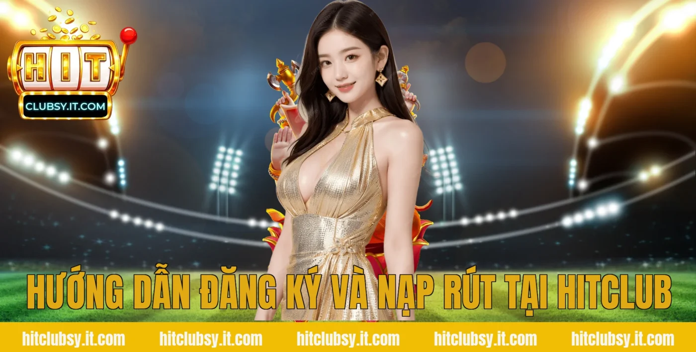 Hướng dẫn đăng ký và nạp rút tại HITCLUB